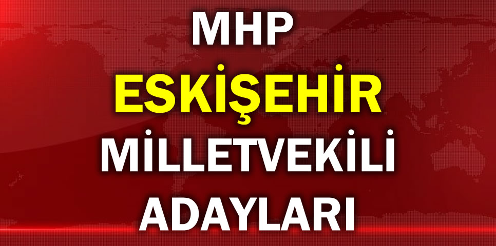 MİLLİYETÇİ HAREKET PARTİSİ ESKİŞEHİR MİLLETVEKİLİ ADAY LİSTESİ